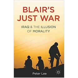 Blair's Just War: Iraq and the Illusion of Morality, Peter Lee 