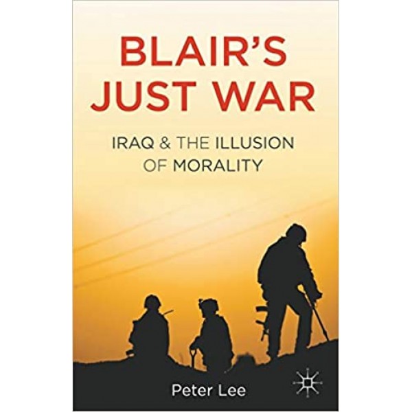 Blair's Just War: Iraq and the Illusion of Morality, Peter Lee 