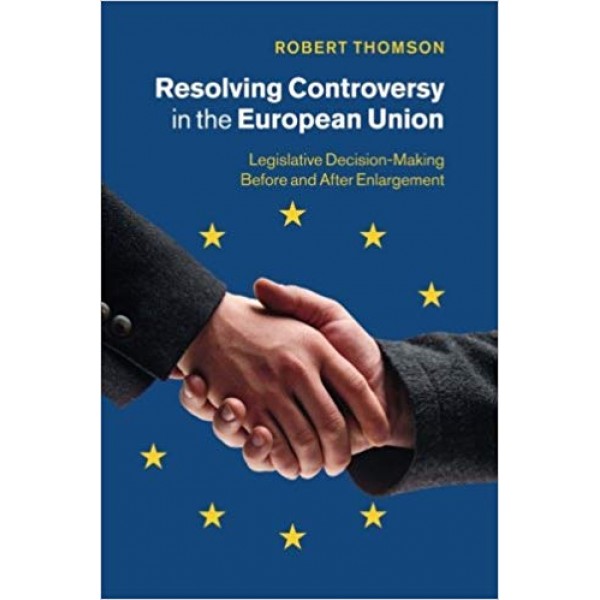 Resolving Controversy in the European Union: Legislative Decision-Making Before And After Enlargement, Robert Thomson 