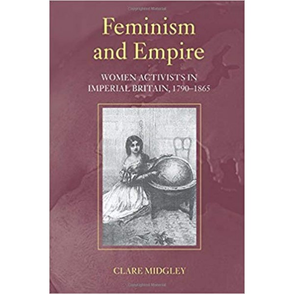 Feminism and Empire: Women Activists in Imperial Britain, Midgley