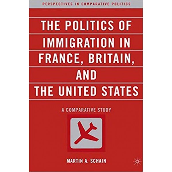 The Politics of Immigration in France, Britain, and the United States: A Comparative Study, Martin Schain