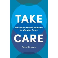 Take Care: How to be a Great Employer for Working Carers, David Grayson