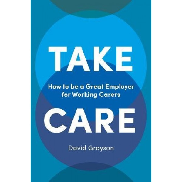 Take Care: How to be a Great Employer for Working Carers, David Grayson
