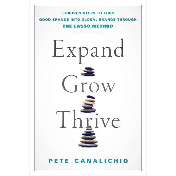 Expand, Grow, Thrive: 5 Proven Steps to Turn Good Brands into Global Brands through the LASSO Method, Pete Canalichio 