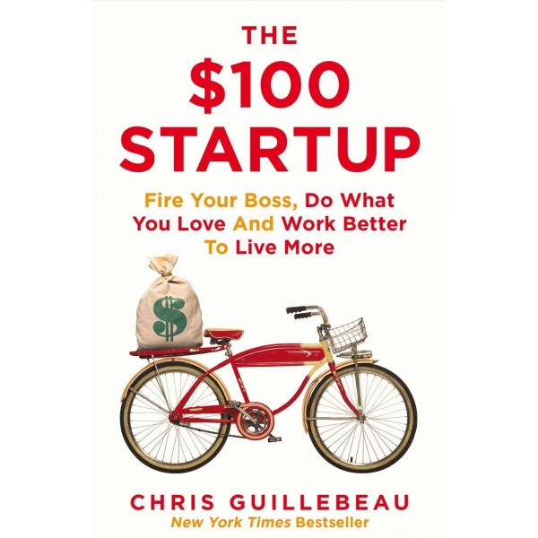 The $100 Startup: Fire Your Boss, Do What You Love and Work Better To Live More, Chris Guillebeau