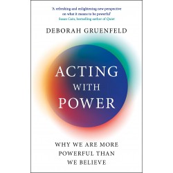 Acting with Power: Why We Are More Powerful than We Believe, Deborah Gruenfeld